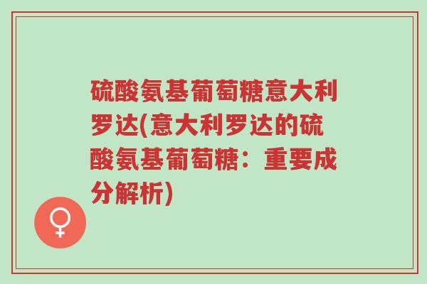 硫酸氨基葡萄糖意大利罗达(意大利罗达的硫酸氨基葡萄糖:重要成分解析)-第1张图片-超越 硫酸氨基葡萄糖意大利罗达(意大利罗达的硫酸氨基葡萄糖:重要成分解析)-第1张图片-超越