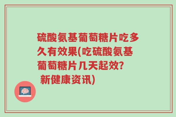 硫酸氨基葡萄糖片吃多久有效果(吃硫酸氨基葡萄糖片几天起效? 新健康资讯)-第1张图片-超越 硫酸氨基葡萄糖片吃多久有效果(吃硫酸氨基葡萄糖片几天起效? 新健康资讯)-第1张图片-超越