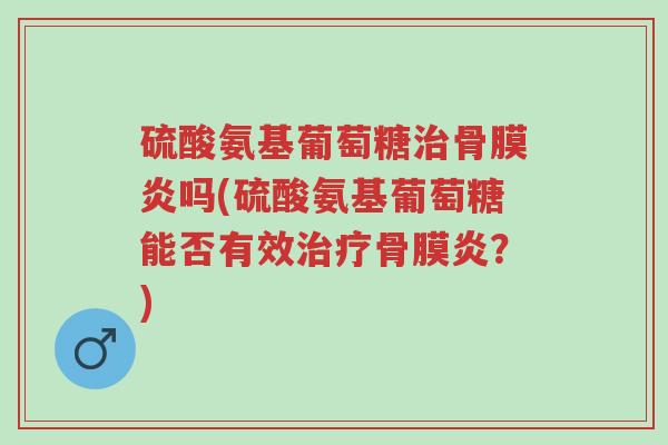 硫酸氨基葡萄糖治骨膜炎吗(硫酸氨基葡萄糖能否有效治疗骨膜炎？)-第1张图片-超越