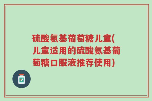 硫酸氨基葡萄糖儿童(儿童适用的硫酸氨基葡萄糖口服液推荐使用)-第1张图片-超越 硫酸氨基葡萄糖儿童(儿童适用的硫酸氨基葡萄糖口服液推荐使用)-第1张图片-超越