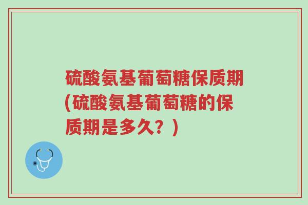 硫酸氨基葡萄糖保质期(硫酸氨基葡萄糖的保质期是多久?)-第1张图片-超越 硫酸氨基葡萄糖保质期(硫酸氨基葡萄糖的保质期是多久?)-第1张图片-超越