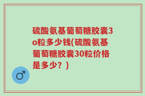硫酸氨基葡萄糖胶囊3o粒多少钱(硫酸氨基葡萄糖胶囊30粒价格是多少?)-第1张图片-超越 硫酸氨基葡萄糖胶囊3o粒多少钱(硫酸氨基葡萄糖胶囊30粒价格是多少?)-第1张图片-超越