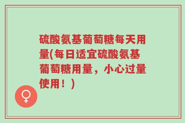 硫酸氨基葡萄糖每天用量(每日适宜硫酸氨基葡萄糖用量,小心过量使用!)-第1张图片-超越 硫酸氨基葡萄糖每天用量(每日适宜硫酸氨基葡萄糖用量,小心过量使用!)-第1张图片-超越