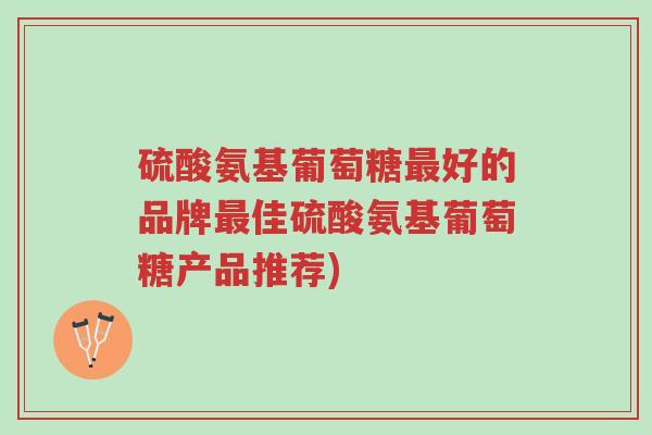硫酸氨基葡萄糖最好的品牌最佳硫酸氨基葡萄糖产品推荐)-第1张图片-超越 硫酸氨基葡萄糖最好的品牌最佳硫酸氨基葡萄糖产品推荐)-第1张图片-超越
