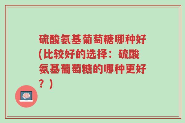 硫酸氨基葡萄糖哪种好(比较好的选择:硫酸氨基葡萄糖的哪种更好?)-第1张图片-超越 硫酸氨基葡萄糖哪种好(比较好的选择:硫酸氨基葡萄糖的哪种更好?)-第1张图片-超越