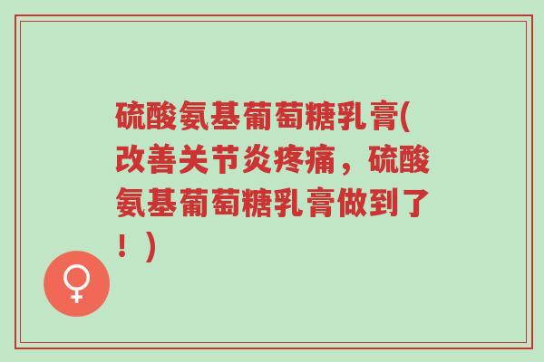 硫酸氨基葡萄糖乳膏(改善关节炎疼痛,硫酸氨基葡萄糖乳膏做到了!)-第1张图片-超越 硫酸氨基葡萄糖乳膏(改善关节炎疼痛,硫酸氨基葡萄糖乳膏做到了!)-第1张图片-超越