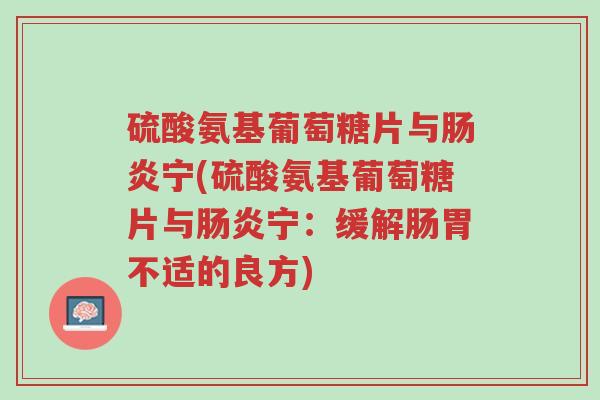 硫酸氨基葡萄糖片与肠炎宁(硫酸氨基葡萄糖片与肠炎宁:缓解肠胃不适的良方)-第1张图片-超越 硫酸氨基葡萄糖片与肠炎宁(硫酸氨基葡萄糖片与肠炎宁:缓解肠胃不适的良方)-第1张图片-超越