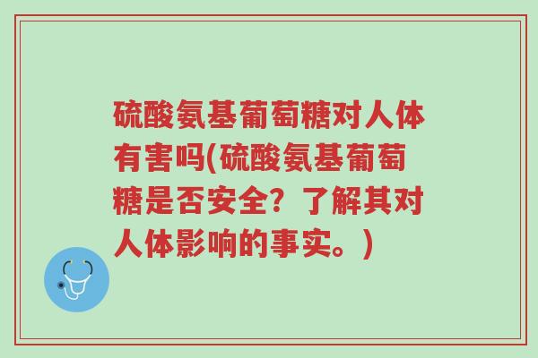 硫酸氨基葡萄糖对人体有害吗(硫酸氨基葡萄糖是否安全?了解其对人体影响的事实。)-第1张图片-超越 硫酸氨基葡萄糖对人体有害吗(硫酸氨基葡萄糖是否安全?了解其对人体影响的事实。)-第1张图片-超越