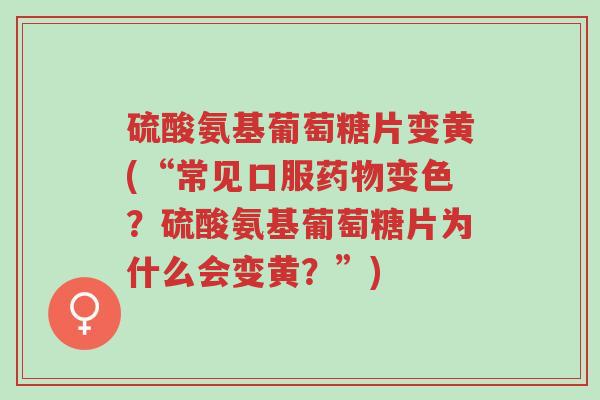 硫酸氨基葡萄糖片变黄(“常见口服药物变色?硫酸氨基葡萄糖片为什么会变黄?”)-第1张图片-超越 硫酸氨基葡萄糖片变黄(“常见口服药物变色?硫酸氨基葡萄糖片为什么会变黄?”)-第1张图片-超越