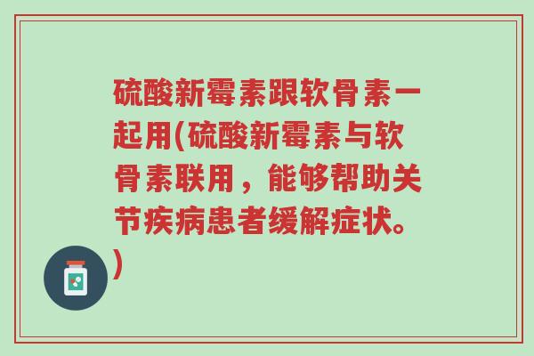 硫酸新霉素跟软骨素一起用(硫酸新霉素与软骨素联用,能够帮助关节疾病患者缓解症状。)-第1张图片-超越 硫酸新霉素跟软骨素一起用(硫酸新霉素与软骨素联用,能够帮助关节疾病患者缓解症状。)-第1张图片-超越