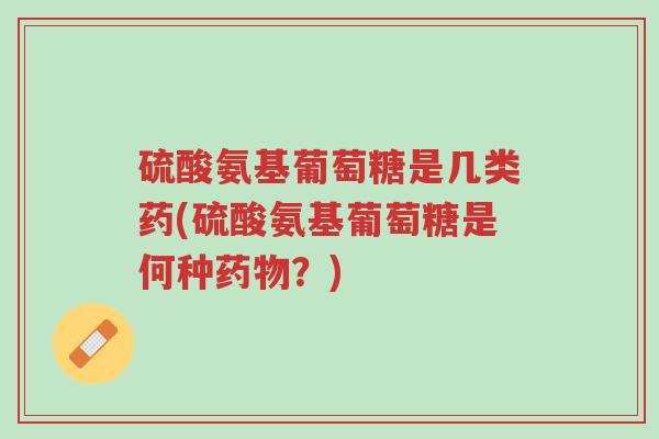 硫酸氨基葡萄糖是几类药(硫酸氨基葡萄糖是何种药物?)-第1张图片-超越 硫酸氨基葡萄糖是几类药(硫酸氨基葡萄糖是何种药物?)-第1张图片-超越