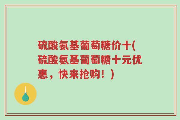 硫酸氨基葡萄糖价十(硫酸氨基葡萄糖十元优惠,快来抢购!)-第1张图片-超越 硫酸氨基葡萄糖价十(硫酸氨基葡萄糖十元优惠,快来抢购!)-第1张图片-超越