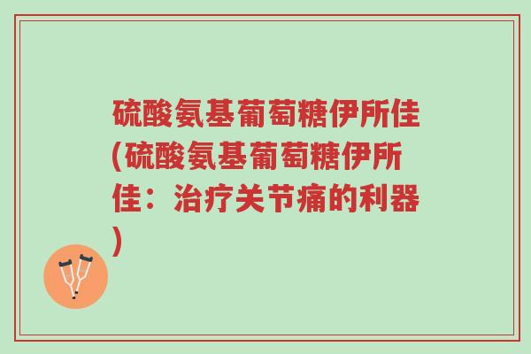 硫酸氨基葡萄糖伊所佳(硫酸氨基葡萄糖伊所佳：治疗关节痛的利器)-第1张图片-超越