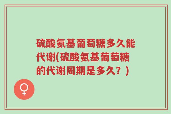 硫酸氨基葡萄糖多久能代谢(硫酸氨基葡萄糖的代谢周期是多久?)-第1张图片-超越 硫酸氨基葡萄糖多久能代谢(硫酸氨基葡萄糖的代谢周期是多久?)-第1张图片-超越