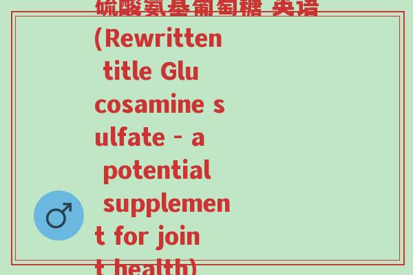 硫酸氨基葡萄糖 英语(Rewritten title Glucosamine sulfate - a potential supplement for joint health)-第1张图片-超越 硫酸氨基葡萄糖 英语(Rewritten title Glucosamine sulfate - a potential supplement for joint health)-第1张图片-超越