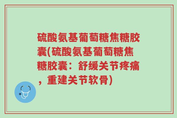 硫酸氨基葡萄糖焦糖胶囊(硫酸氨基葡萄糖焦糖胶囊:舒缓关节疼痛,重建关节软骨)-第1张图片-超越 硫酸氨基葡萄糖焦糖胶囊(硫酸氨基葡萄糖焦糖胶囊:舒缓关节疼痛,重建关节软骨)-第1张图片-超越