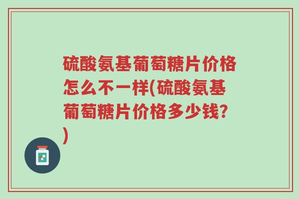 硫酸氨基葡萄糖片价格怎么不一样(硫酸氨基葡萄糖片价格多少钱?)-第1张图片-超越 硫酸氨基葡萄糖片价格怎么不一样(硫酸氨基葡萄糖片价格多少钱?)-第1张图片-超越