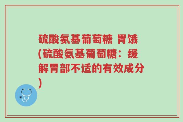 硫酸氨基葡萄糖 胃饿(硫酸氨基葡萄糖:缓解胃部不适的有效成分)-第1张图片-超越 硫酸氨基葡萄糖 胃饿(硫酸氨基葡萄糖:缓解胃部不适的有效成分)-第1张图片-超越