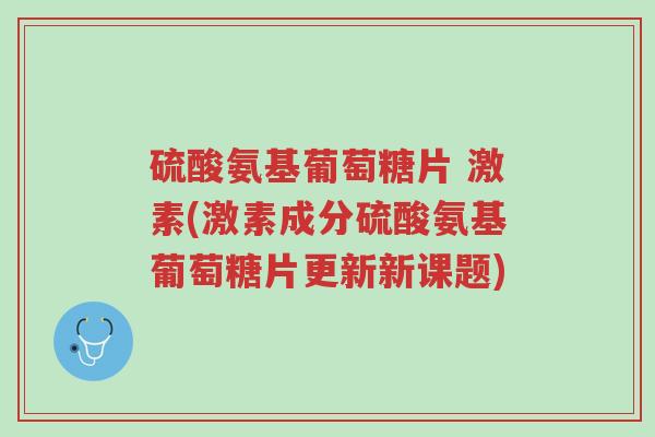 硫酸氨基葡萄糖片 激素(激素成分硫酸氨基葡萄糖片更新新课题)-第1张图片-超越 硫酸氨基葡萄糖片 激素(激素成分硫酸氨基葡萄糖片更新新课题)-第1张图片-超越