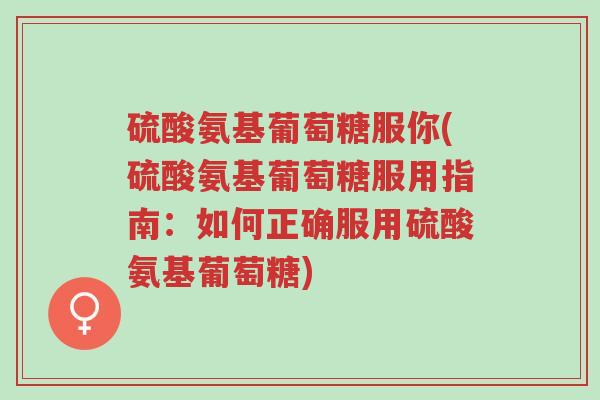 硫酸氨基葡萄糖服你(硫酸氨基葡萄糖服用指南:如何正确服用硫酸氨基葡萄糖)-第1张图片-超越 硫酸氨基葡萄糖服你(硫酸氨基葡萄糖服用指南:如何正确服用硫酸氨基葡萄糖)-第1张图片-超越