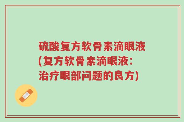 硫酸复方软骨素滴眼液(复方软骨素滴眼液:治疗眼部问题的良方)-第1张图片-超越 硫酸复方软骨素滴眼液(复方软骨素滴眼液:治疗眼部问题的良方)-第1张图片-超越