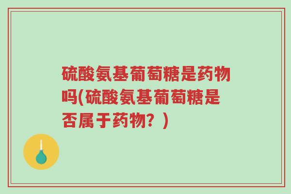 硫酸氨基葡萄糖是药物吗(硫酸氨基葡萄糖是否属于药物?)-第1张图片-超越 硫酸氨基葡萄糖是药物吗(硫酸氨基葡萄糖是否属于药物?)-第1张图片-超越