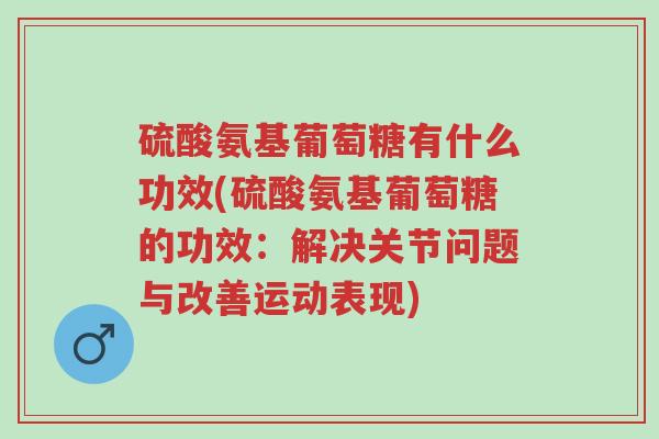 硫酸氨基葡萄糖有什么功效(硫酸氨基葡萄糖的功效:解决关节问题与改善运动表现)-第1张图片-超越 硫酸氨基葡萄糖有什么功效(硫酸氨基葡萄糖的功效:解决关节问题与改善运动表现)-第1张图片-超越
