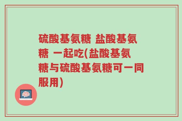 硫酸基氨糖 盐酸基氨糖 一起吃(盐酸基氨糖与硫酸基氨糖可一同服用)-第1张图片-超越 硫酸基氨糖 盐酸基氨糖 一起吃(盐酸基氨糖与硫酸基氨糖可一同服用)-第1张图片-超越