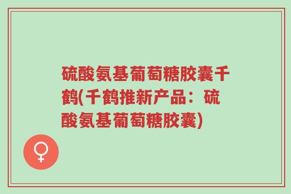 硫酸氨基葡萄糖胶囊千鹤(千鹤推新产品:硫酸氨基葡萄糖胶囊)-第1张图片-超越 硫酸氨基葡萄糖胶囊千鹤(千鹤推新产品:硫酸氨基葡萄糖胶囊)-第1张图片-超越
