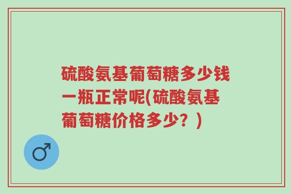 硫酸氨基葡萄糖多少钱一瓶正常呢(硫酸氨基葡萄糖价格多少?)-第1张图片-超越 硫酸氨基葡萄糖多少钱一瓶正常呢(硫酸氨基葡萄糖价格多少?)-第1张图片-超越