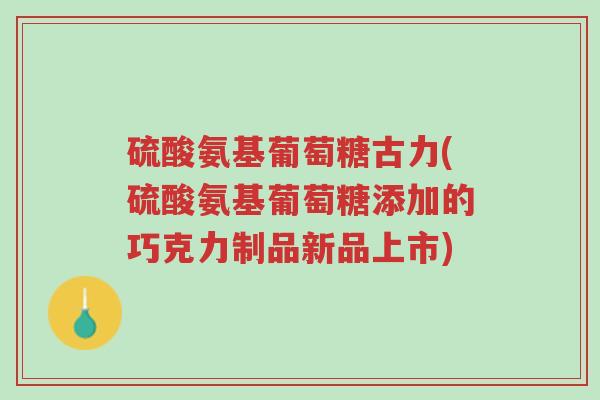 硫酸氨基葡萄糖古力(硫酸氨基葡萄糖添加的巧克力制品新品上市)-第1张图片-超越 硫酸氨基葡萄糖古力(硫酸氨基葡萄糖添加的巧克力制品新品上市)-第1张图片-超越