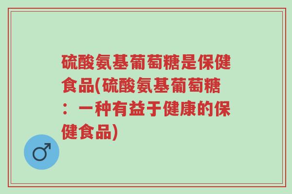 硫酸氨基葡萄糖是保健食品(硫酸氨基葡萄糖:一种有益于健康的保健食品)-第1张图片-超越 硫酸氨基葡萄糖是保健食品(硫酸氨基葡萄糖:一种有益于健康的保健食品)-第1张图片-超越