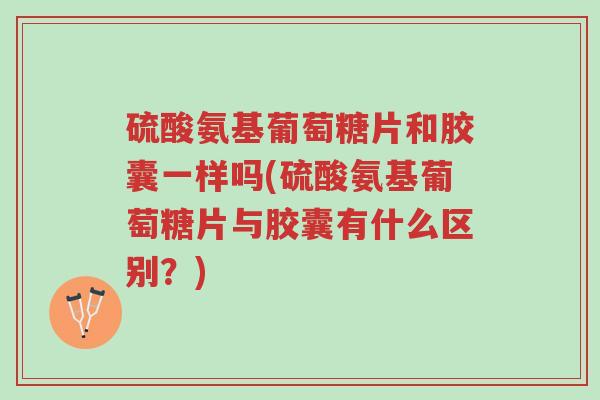 硫酸氨基葡萄糖片和胶囊一样吗(硫酸氨基葡萄糖片与胶囊有什么区别?)-第1张图片-超越 硫酸氨基葡萄糖片和胶囊一样吗(硫酸氨基葡萄糖片与胶囊有什么区别?)-第1张图片-超越