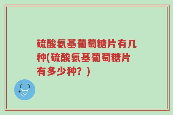 硫酸氨基葡萄糖片有几种(硫酸氨基葡萄糖片有多少种?)-第1张图片-超越 硫酸氨基葡萄糖片有几种(硫酸氨基葡萄糖片有多少种?)-第1张图片-超越