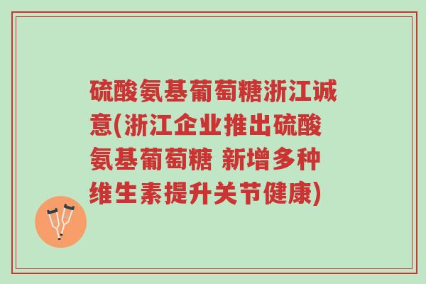 硫酸氨基葡萄糖浙江诚意(浙江企业推出硫酸氨基葡萄糖 新增多种维生素提升关节健康)-第1张图片-超越 硫酸氨基葡萄糖浙江诚意(浙江企业推出硫酸氨基葡萄糖 新增多种维生素提升关节健康)-第1张图片-超越