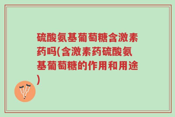 硫酸氨基葡萄糖含激素药吗(含激素药硫酸氨基葡萄糖的作用和用途)-第1张图片-超越 硫酸氨基葡萄糖含激素药吗(含激素药硫酸氨基葡萄糖的作用和用途)-第1张图片-超越