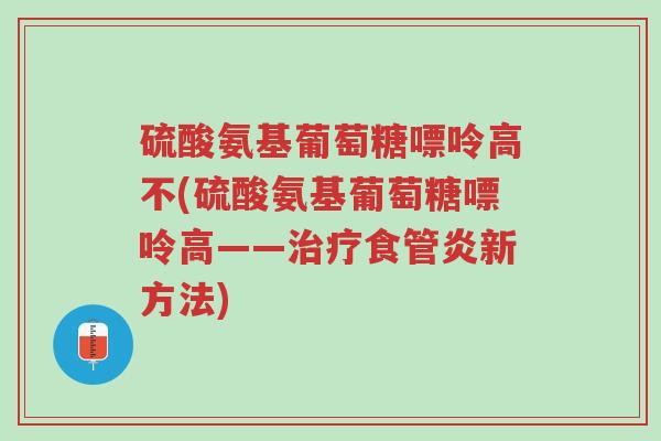 硫酸氨基葡萄糖嘌呤高不(硫酸氨基葡萄糖嘌呤高——治疗食管炎新方法)-第1张图片-超越 硫酸氨基葡萄糖嘌呤高不(硫酸氨基葡萄糖嘌呤高——治疗食管炎新方法)-第1张图片-超越