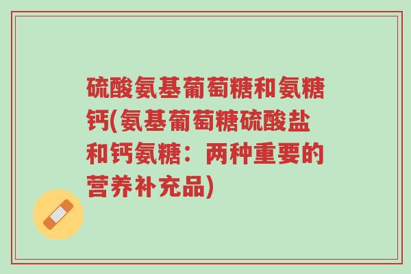 硫酸氨基葡萄糖和氨糖钙(氨基葡萄糖硫酸盐和钙氨糖:两种重要的营养补充品)-第1张图片-超越 硫酸氨基葡萄糖和氨糖钙(氨基葡萄糖硫酸盐和钙氨糖:两种重要的营养补充品)-第1张图片-超越