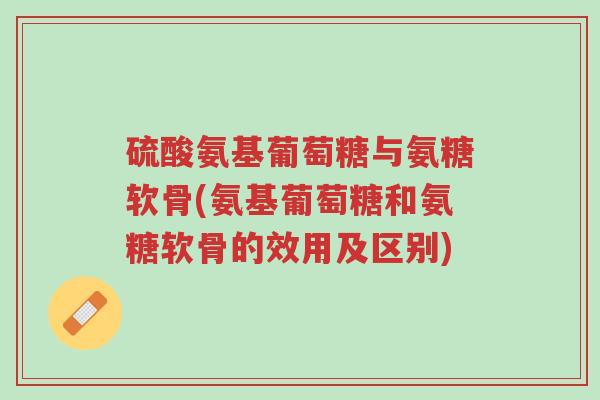 硫酸氨基葡萄糖与氨糖软骨(氨基葡萄糖和氨糖软骨的效用及区别)-第1张图片-超越 硫酸氨基葡萄糖与氨糖软骨(氨基葡萄糖和氨糖软骨的效用及区别)-第1张图片-超越