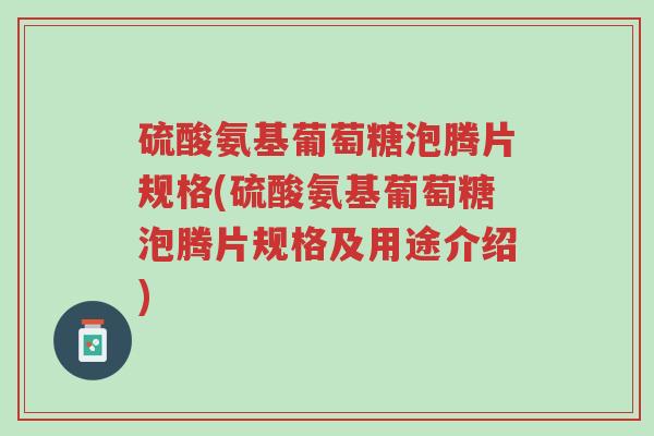 硫酸氨基葡萄糖泡腾片规格(硫酸氨基葡萄糖泡腾片规格及用途介绍)-第1张图片-超越