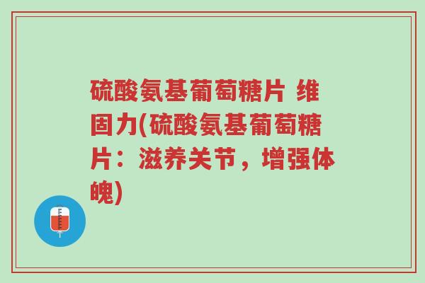 硫酸氨基葡萄糖片 维固力(硫酸氨基葡萄糖片:滋养关节,增强体魄)-第1张图片-超越 硫酸氨基葡萄糖片 维固力(硫酸氨基葡萄糖片:滋养关节,增强体魄)-第1张图片-超越