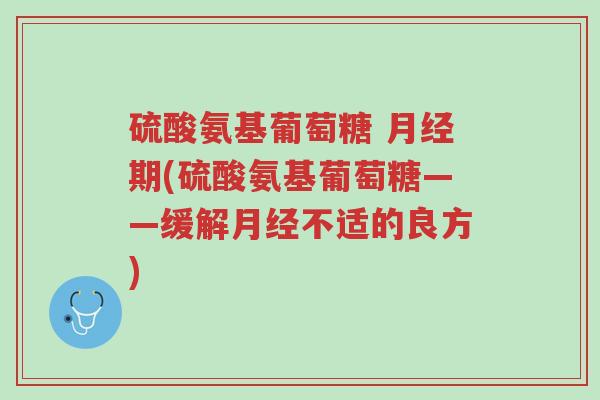 硫酸氨基葡萄糖 月经期(硫酸氨基葡萄糖——缓解月经不适的良方)-第1张图片-超越