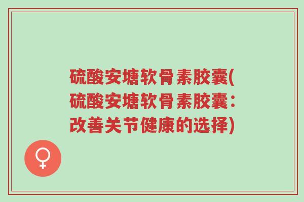 硫酸安塘软骨素胶囊(硫酸安塘软骨素胶囊:改善关节健康的选择)-第1张图片-超越 硫酸安塘软骨素胶囊(硫酸安塘软骨素胶囊:改善关节健康的选择)-第1张图片-超越
