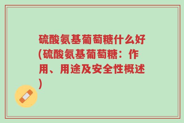 硫酸氨基葡萄糖什么好(硫酸氨基葡萄糖:作用、用途及安全性概述)-第1张图片-超越 硫酸氨基葡萄糖什么好(硫酸氨基葡萄糖:作用、用途及安全性概述)-第1张图片-超越