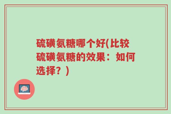 硫磺氨糖哪个好(比较硫磺氨糖的效果:如何选择?)-第1张图片-超越 硫磺氨糖哪个好(比较硫磺氨糖的效果:如何选择?)-第1张图片-超越