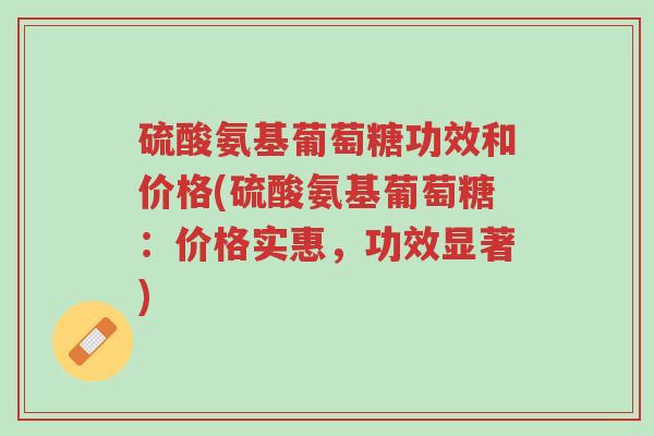 硫酸氨基葡萄糖功效和价格(硫酸氨基葡萄糖:价格实惠,功效显著)-第1张图片-超越 硫酸氨基葡萄糖功效和价格(硫酸氨基葡萄糖:价格实惠,功效显著)-第1张图片-超越