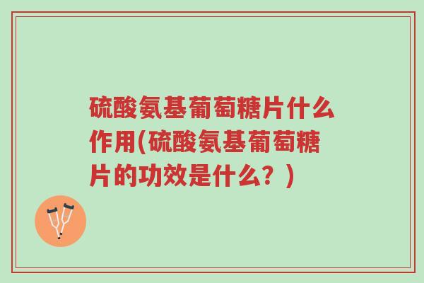 硫酸氨基葡萄糖片什么作用(硫酸氨基葡萄糖片的功效是什么?)-第1张图片-超越 硫酸氨基葡萄糖片什么作用(硫酸氨基葡萄糖片的功效是什么?)-第1张图片-超越