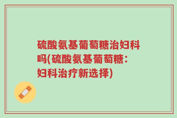 硫酸氨基葡萄糖治妇科吗(硫酸氨基葡萄糖:妇科治疗新选择)-第1张图片-超越 硫酸氨基葡萄糖治妇科吗(硫酸氨基葡萄糖:妇科治疗新选择)-第1张图片-超越