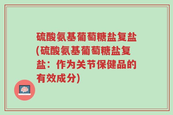 硫酸氨基葡萄糖盐复盐(硫酸氨基葡萄糖盐复盐:作为关节保健品的有效成分)-第1张图片-超越 硫酸氨基葡萄糖盐复盐(硫酸氨基葡萄糖盐复盐:作为关节保健品的有效成分)-第1张图片-超越