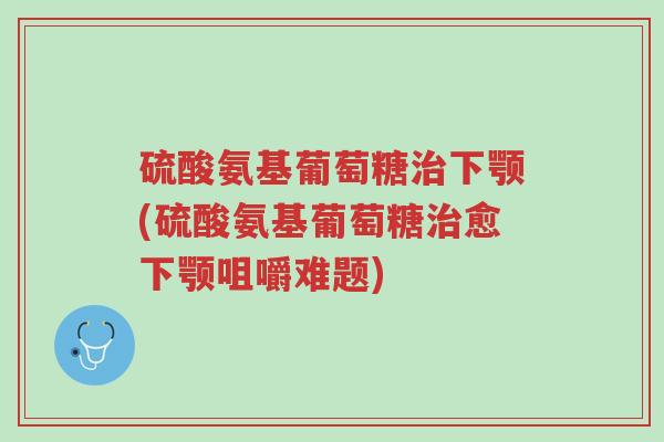 硫酸氨基葡萄糖治下颚(硫酸氨基葡萄糖治愈下颚咀嚼难题)-第1张图片-超越 硫酸氨基葡萄糖治下颚(硫酸氨基葡萄糖治愈下颚咀嚼难题)-第1张图片-超越